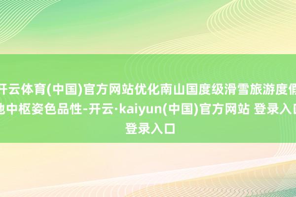 开云体育(中国)官方网站优化南山国度级滑雪旅游度假地中枢姿色品性-开云·kaiyun(中国)官方网站 登录入口