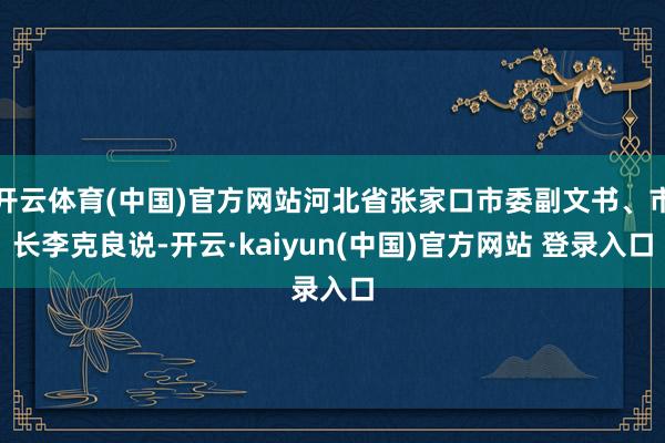 开云体育(中国)官方网站河北省张家口市委副文书、市长李克良说-开云·kaiyun(中国)官方网站 登录入口