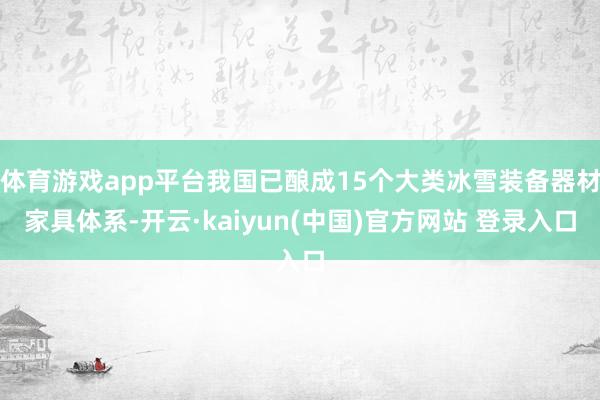 体育游戏app平台我国已酿成15个大类冰雪装备器材家具体系-开云·kaiyun(中国)官方网站 登录入口