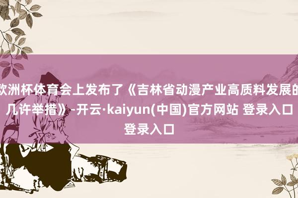欧洲杯体育会上发布了《吉林省动漫产业高质料发展的几许举措》-开云·kaiyun(中国)官方网站 登录入口