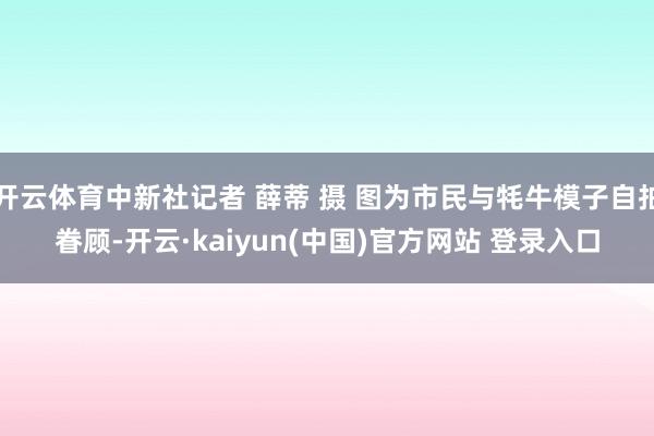 开云体育中新社记者 薛蒂 摄 图为市民与牦牛模子自拍眷顾-开云·kaiyun(中国)官方网站 登录入口