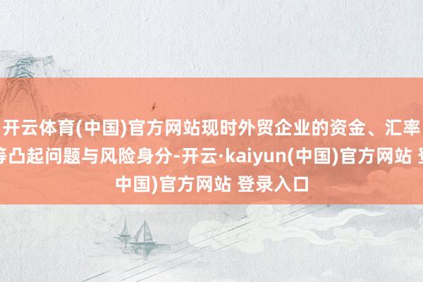 开云体育(中国)官方网站现时外贸企业的资金、汇率、订单等凸起问题与风险身分-开云·kaiyun(中国)官方网站 登录入口