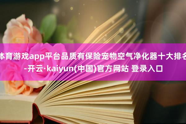 体育游戏app平台品质有保险宠物空气净化器十大排名-开云·kaiyun(中国)官方网站 登录入口