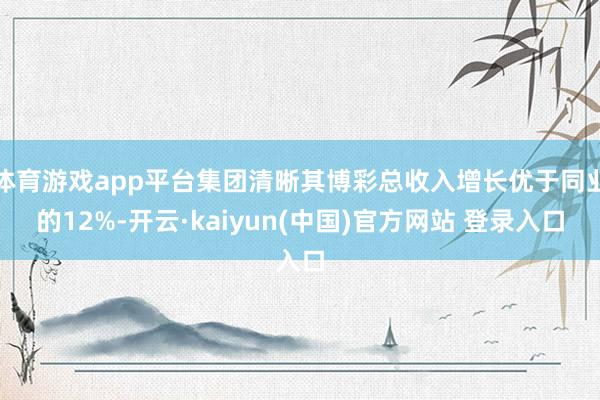 体育游戏app平台集团清晰其博彩总收入增长优于同业的12%-开云·kaiyun(中国)官方网站 登录入口