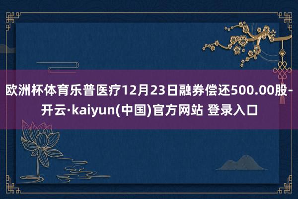 欧洲杯体育乐普医疗12月23日融券偿还500.00股-开云·kaiyun(中国)官方网站 登录入口