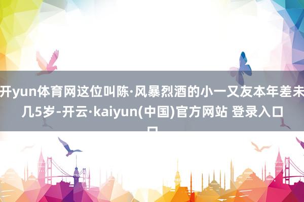 开yun体育网这位叫陈·风暴烈酒的小一又友本年差未几5岁-开云·kaiyun(中国)官方网站 登录入口