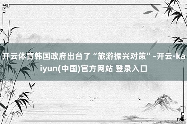 开云体育韩国政府出台了“旅游振兴对策”-开云·kaiyun(中国)官方网站 登录入口