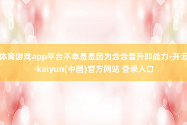 体育游戏app平台不单是是因为念念晋升即战力-开云·kaiyun(中国)官方网站 登录入口