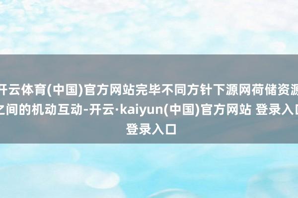 开云体育(中国)官方网站完毕不同方针下源网荷储资源之间的机动互动-开云·kaiyun(中国)官方网站 登录入口