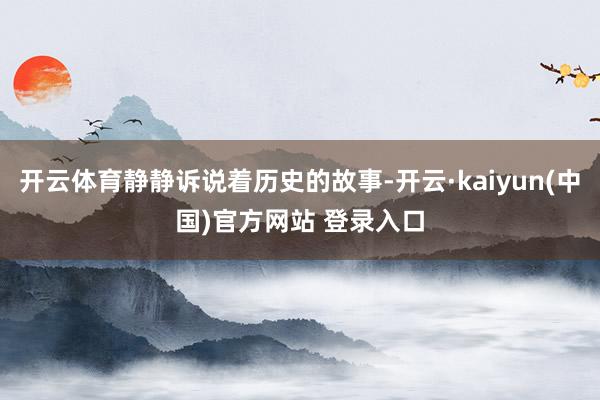 开云体育静静诉说着历史的故事-开云·kaiyun(中国)官方网站 登录入口