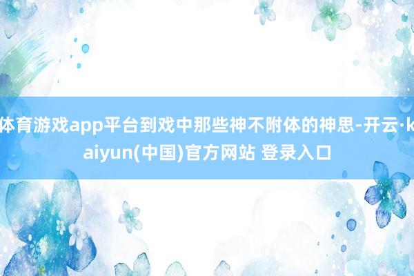 体育游戏app平台到戏中那些神不附体的神思-开云·kaiyun(中国)官方网站 登录入口