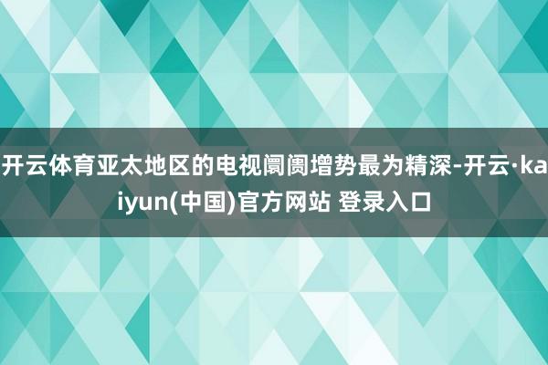 开云体育亚太地区的电视阛阓增势最为精深-开云·kaiyun(中国)官方网站 登录入口