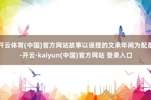 开云体育(中国)官方网站故事以诬捏的文承年间为配景-开云·kaiyun(中国)官方网站 登录入口