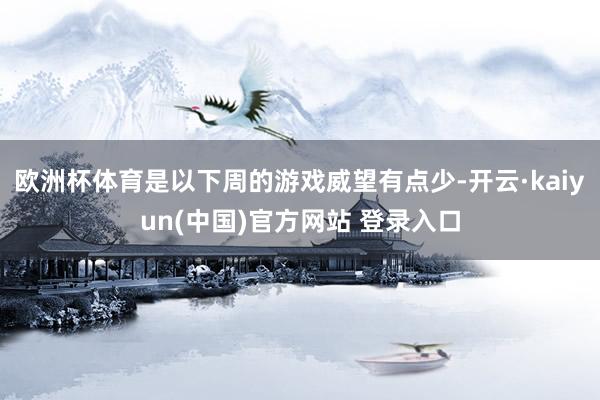 欧洲杯体育是以下周的游戏威望有点少-开云·kaiyun(中国)官方网站 登录入口