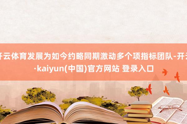开云体育发展为如今约略同期激动多个项指标团队-开云·kaiyun(中国)官方网站 登录入口
