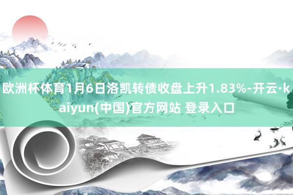 欧洲杯体育1月6日洛凯转债收盘上升1.83%-开云·kaiyun(中国)官方网站 登录入口