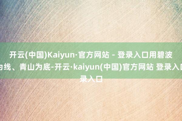 开云(中国)Kaiyun·官方网站 - 登录入口用碧波为线、青山为底-开云·kaiyun(中国)官方网站 登录入口