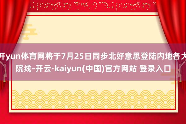 开yun体育网将于7月25日同步北好意思登陆内地各大院线-开云·kaiyun(中国)官方网站 登录入口
