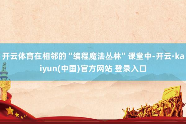 开云体育在相邻的“编程魔法丛林”课堂中-开云·kaiyun(中国)官方网站 登录入口