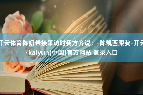 开云体育陈妍希接采访时我方齐说：-陈凯西跟我-开云·kaiyun(中国)官方网站 登录入口