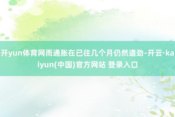 开yun体育网而通胀在已往几个月仍然遒劲-开云·kaiyun(中国)官方网站 登录入口