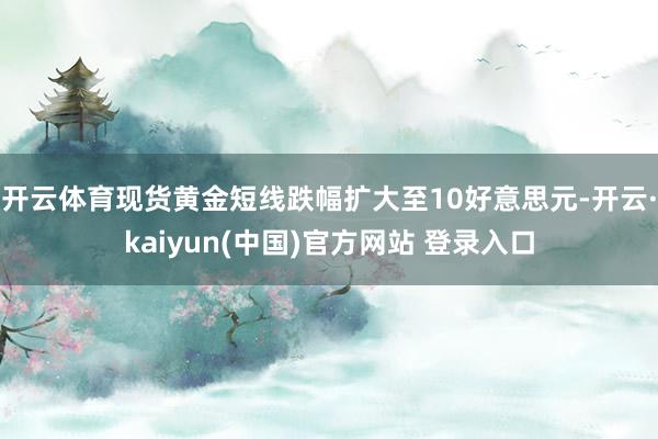 开云体育现货黄金短线跌幅扩大至10好意思元-开云·kaiyun(中国)官方网站 登录入口
