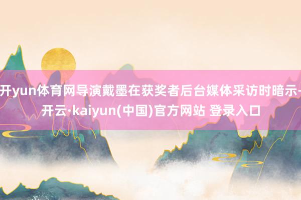 开yun体育网导演戴墨在获奖者后台媒体采访时暗示-开云·kaiyun(中国)官方网站 登录入口