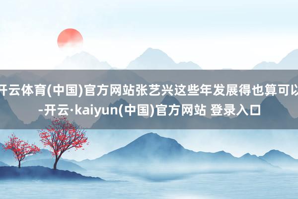 开云体育(中国)官方网站张艺兴这些年发展得也算可以-开云·kaiyun(中国)官方网站 登录入口