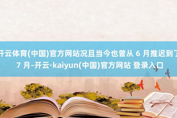 开云体育(中国)官方网站况且当今也曾从 6 月推迟到了 7 月-开云·kaiyun(中国)官方网站 登录入口
