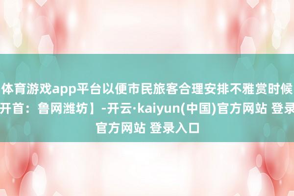 体育游戏app平台以便市民旅客合理安排不雅赏时候）【开首：鲁网潍坊】-开云·kaiyun(中国)官方网站 登录入口