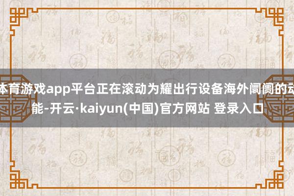 体育游戏app平台正在滚动为耀出行设备海外阛阓的动能-开云·kaiyun(中国)官方网站 登录入口