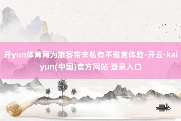 开yun体育网为旅客带来私有不雅赏体验-开云·kaiyun(中国)官方网站 登录入口
