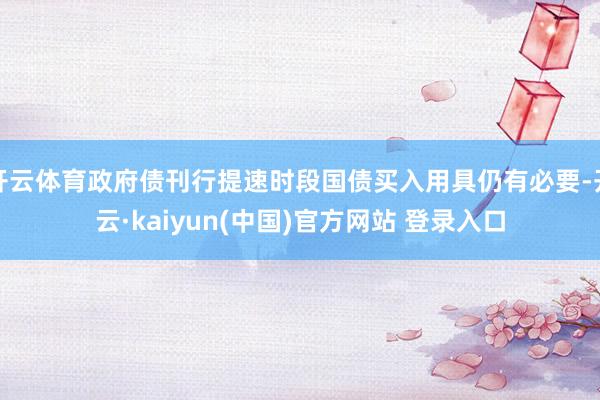 开云体育政府债刊行提速时段国债买入用具仍有必要-开云·kaiyun(中国)官方网站 登录入口