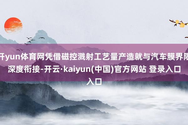 开yun体育网凭借磁控溅射工艺量产造就与汽车膜界限深度衔接-开云·kaiyun(中国)官方网站 登录入口