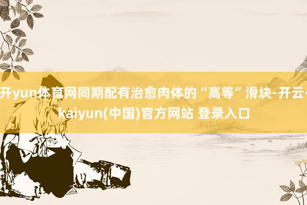 开yun体育网同期配有治愈肉体的“高等”滑块-开云·kaiyun(中国)官方网站 登录入口