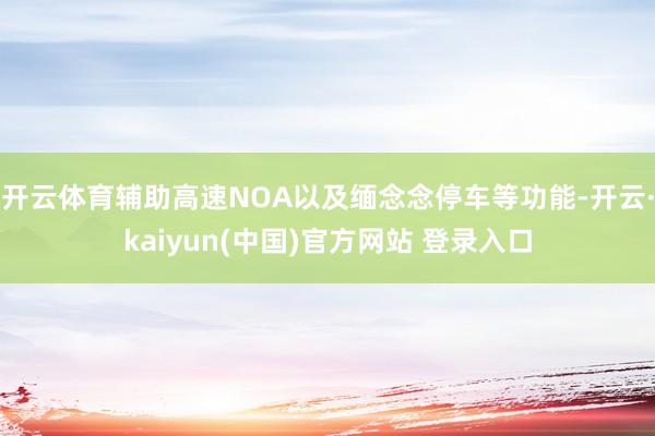 开云体育辅助高速NOA以及缅念念停车等功能-开云·kaiyun(中国)官方网站 登录入口