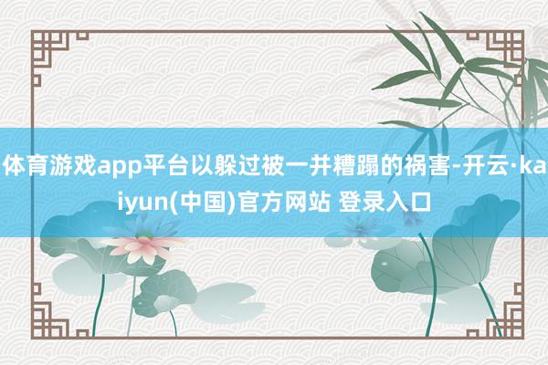 体育游戏app平台以躲过被一并糟蹋的祸害-开云·kaiyun(中国)官方网站 登录入口