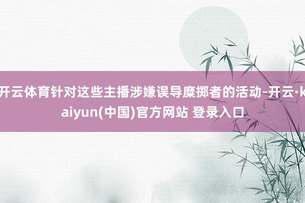 开云体育针对这些主播涉嫌误导糜掷者的活动-开云·kaiyun(中国)官方网站 登录入口