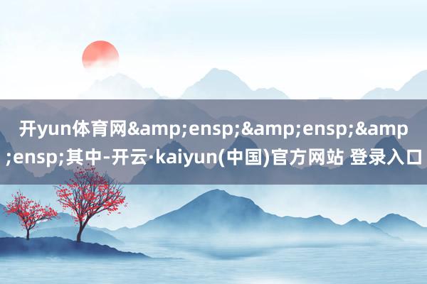 开yun体育网   其中-开云·kaiyun(中国)官方网站 登录入口