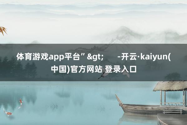 体育游戏app平台”>      -开云·kaiyun(中国)官方网站 登录入口