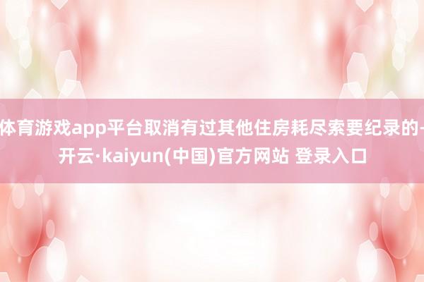 体育游戏app平台取消有过其他住房耗尽索要纪录的-开云·kaiyun(中国)官方网站 登录入口