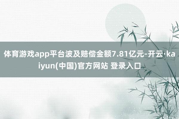 体育游戏app平台波及赔偿金额7.81亿元-开云·kaiyun(中国)官方网站 登录入口
