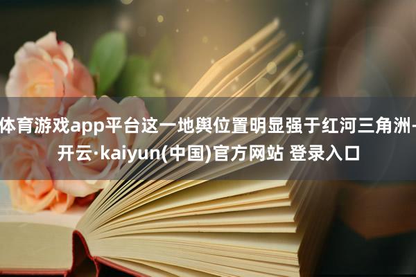 体育游戏app平台这一地舆位置明显强于红河三角洲-开云·kaiyun(中国)官方网站 登录入口