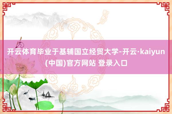 开云体育毕业于基辅国立经贸大学-开云·kaiyun(中国)官方网站 登录入口