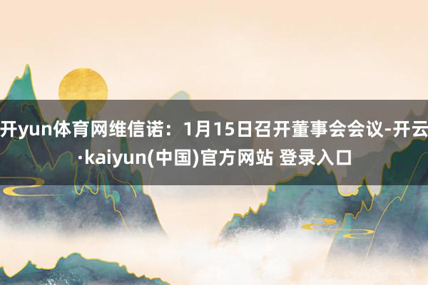 开yun体育网维信诺：1月15日召开董事会会议-开云·kaiyun(中国)官方网站 登录入口