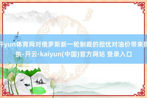 开yun体育网对俄罗斯新一轮制裁的担忧对油价带来撑执-开云·kaiyun(中国)官方网站 登录入口