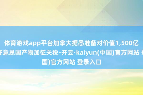 体育游戏app平台加拿大据悉准备对价值1,500亿加元的好意思国产物加征关税-开云·kaiyun(中国)官方网站 登录入口