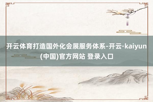 开云体育打造国外化会展服务体系-开云·kaiyun(中国)官方网站 登录入口