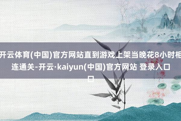 开云体育(中国)官方网站直到游戏上架当晚花8小时相连通关-开云·kaiyun(中国)官方网站 登录入口