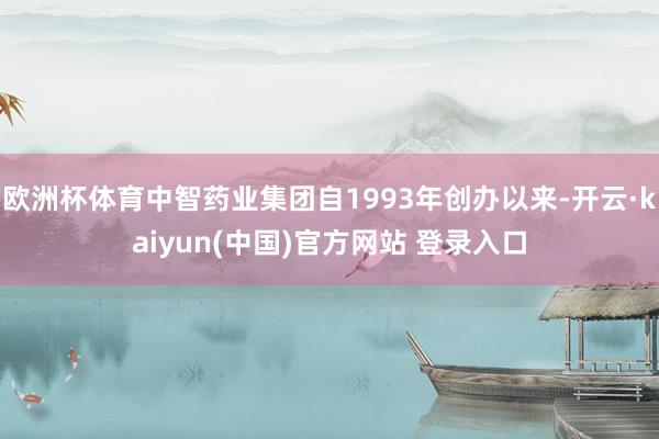 欧洲杯体育中智药业集团自1993年创办以来-开云·kaiyun(中国)官方网站 登录入口
